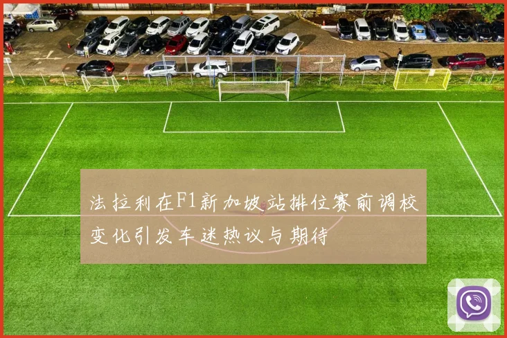 法拉利在F1新加坡站排位赛前调校变化引发车迷热议与期待